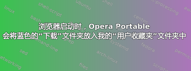 浏览器启动时，Opera Portable 会将蓝色的“下载”文件夹放入我的“用户收藏夹”文件夹中