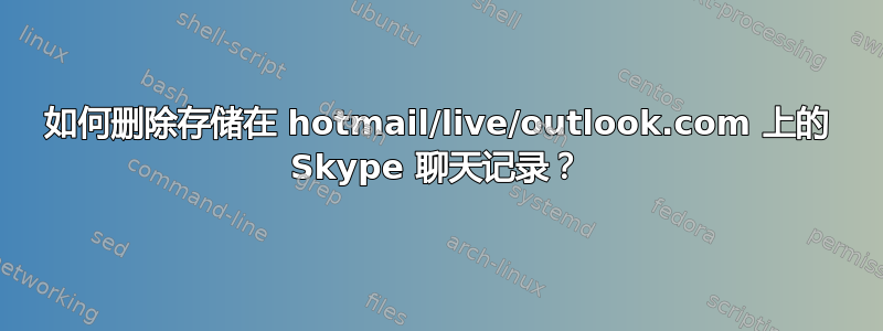 如何删除存储在 hotmail/live/outlook.com 上的 Skype 聊天记录？