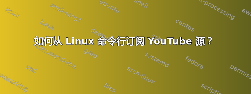 如何从 Linux 命令行订阅 YouTube 源？