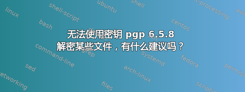 无法使用密钥 pgp 6.5.8 解密某些文件，有什么建议吗？