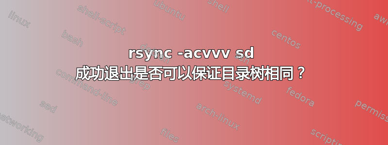 rsync -acvvv sd 成功退出是否可以保证目录树相同？