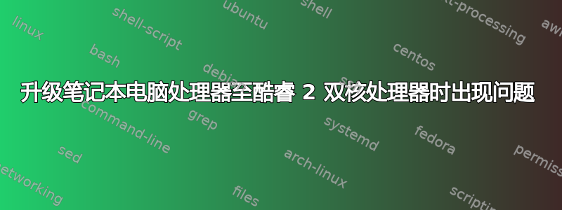 升级笔记本电脑处理器至酷睿 2 双核处理器时出现问题