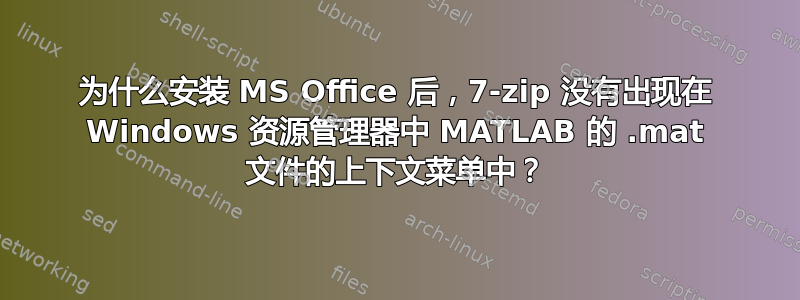 为什么安装 MS Office 后，7-zip 没有出现在 Windows 资源管理器中 MATLAB 的 .mat 文件的上下文菜单中？