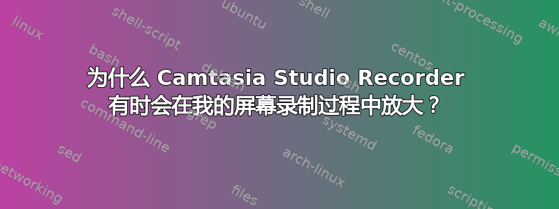 为什么 Camtasia Studio Recorder 有时会在我的屏幕录制过程中放大？