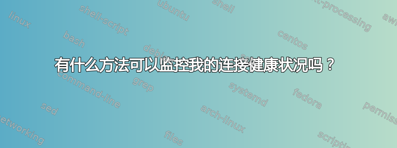 有什么方法可以监控我的连接健康状况吗？