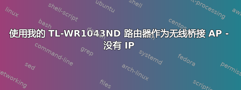 使用我的 TL-WR1043ND 路由器作为无线桥接 AP - 没有 IP