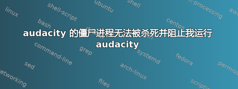 audacity 的僵尸进程无法被杀死并阻止我运行 audacity