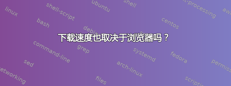 下载速度也取决于浏览器吗？