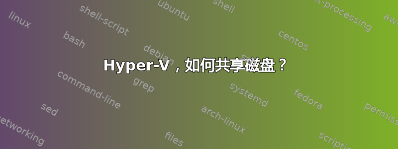 Hyper-V，如何共享磁盘？