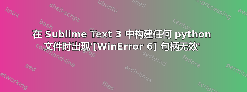 在 Sublime Text 3 中构建任何 python 文件时出现'[WinError 6] 句柄无效'