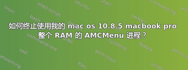 如何终止使用我的 mac os 10.8.5 macbook pro 整个 RAM 的 AMCMenu 进程？