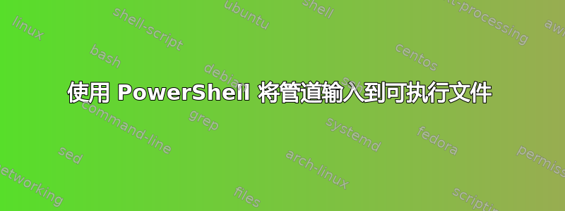 使用 PowerShell 将管道输入到可执行文件