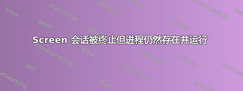 Screen 会话被终止但进程仍然存在并运行