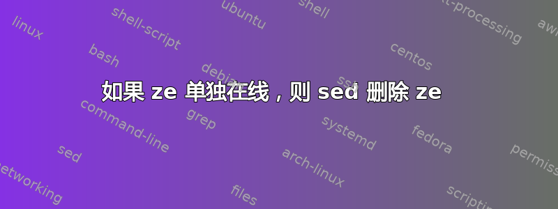 如果 ze 单独在线，则 sed 删除 ze 