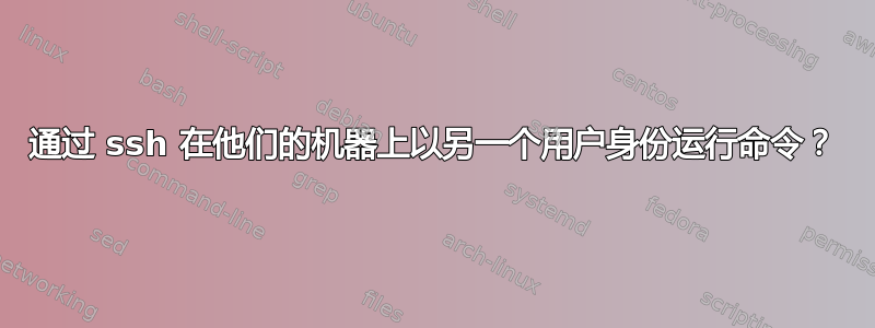 通过 ssh 在他们的机器上以另一个用户身份运行命令？