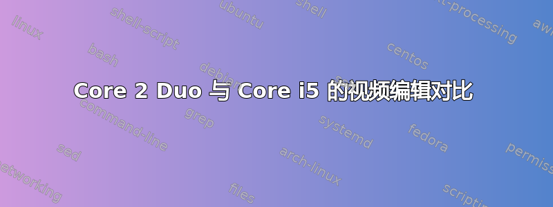 Core 2 Duo 与 Core i5 的视频编辑对比