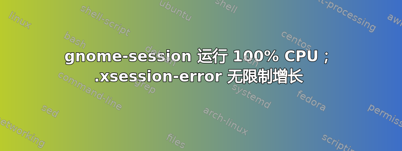 gnome-session 运行 100% CPU； .xsession-error 无限制增长