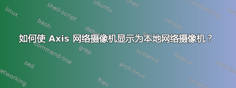 如何使 Axis 网络摄像机显示为本地网络摄像机？