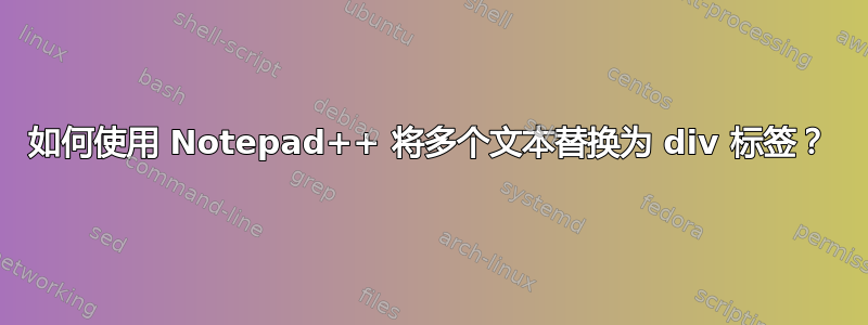 如何使用 Notepad++ 将多个文本替换为 div 标签？