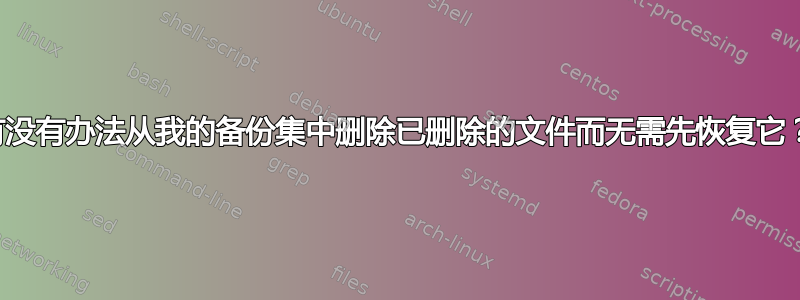 有没有办法从我的备份集中删除已删除的文件而无需先恢复它？