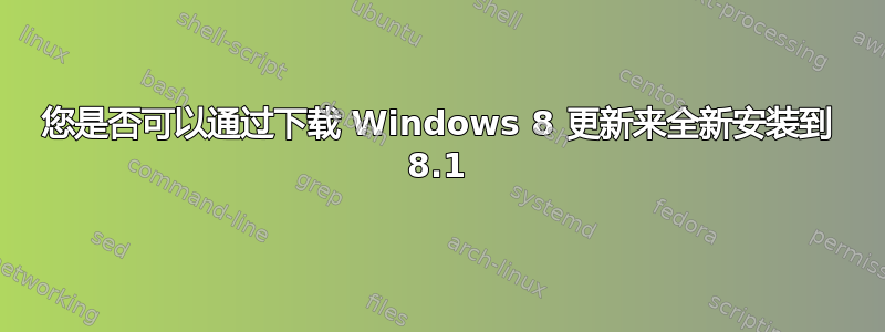 您是否可以通过下载 Windows 8 更新来全新安装到 8.1