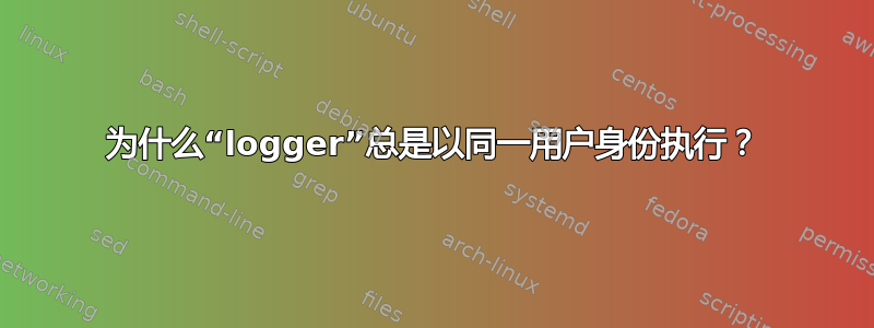 为什么“logger”总是以同一用户身份执行？