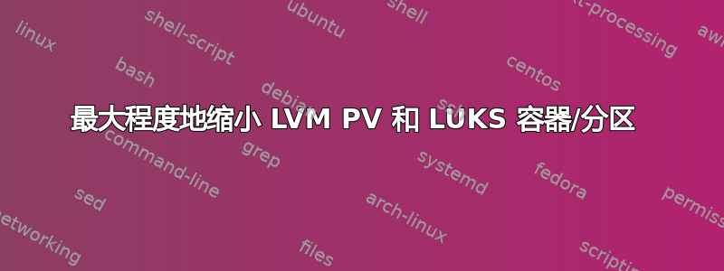 最大程度地缩小 LVM PV 和 LUKS 容器/分区 