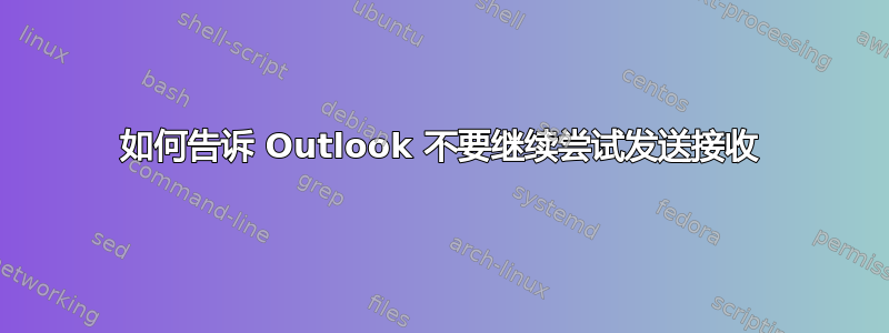 如何告诉 Outlook 不要继续尝试发送接收