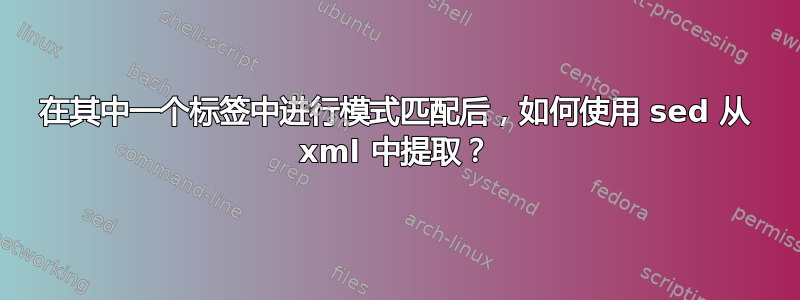 在其中一个标签中进行模式匹配后，如何使用 sed 从 xml 中提取？