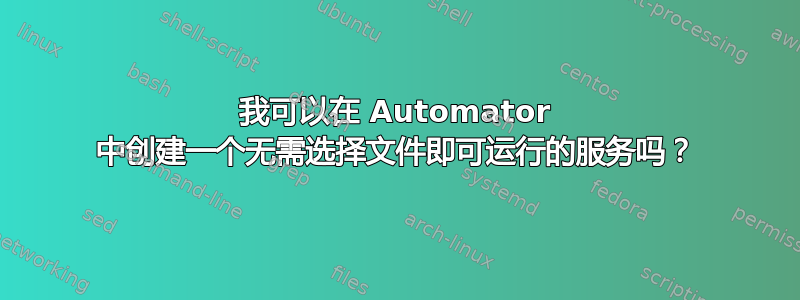 我可以在 Automator 中创建一个无需选择文件即可运行的服务吗？