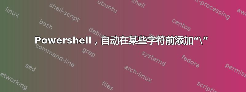 Powershell，自动在某些字符前添加“\”