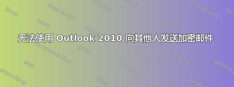 无法使用 Outlook 2010 向其他人发送加密邮件