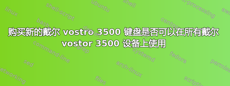 购买新的戴尔 vostro 3500 键盘是否可以在所有戴尔 vostor 3500 设备上使用