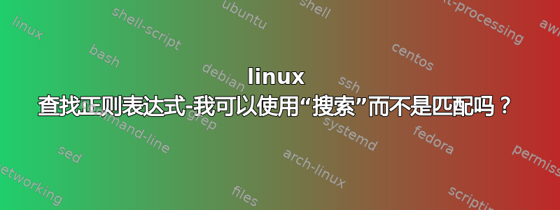 linux 查找正则表达式-我可以使用“搜索”而不是匹配吗？