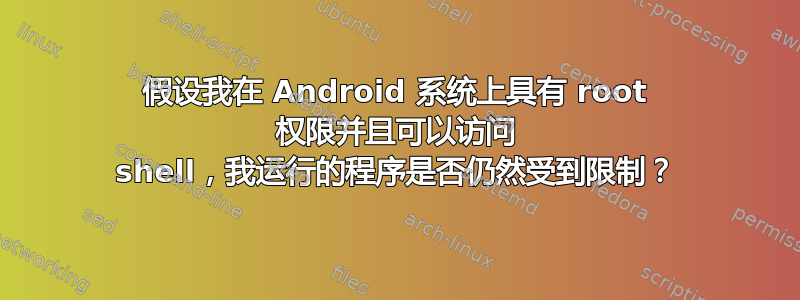 假设我在 Android 系统上具有 root 权限并且可以访问 shell，我运行的程序是否仍然受到限制？