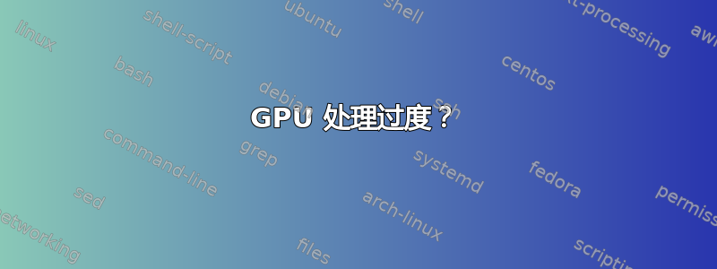 GPU 处理过度？