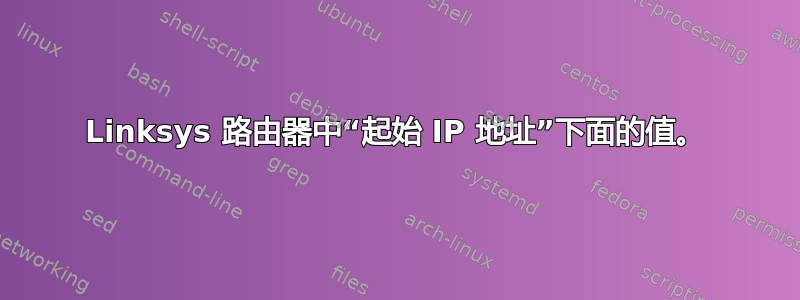 Linksys 路由器中“起始 IP 地址”下面的值。