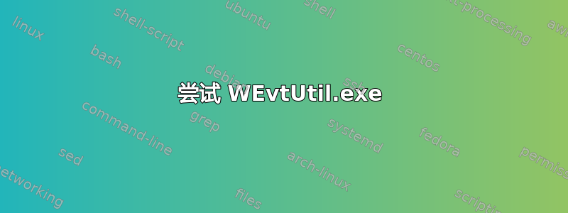 尝试 WEvtUtil.exe