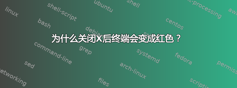 为什么关闭X后终端会变成红色？