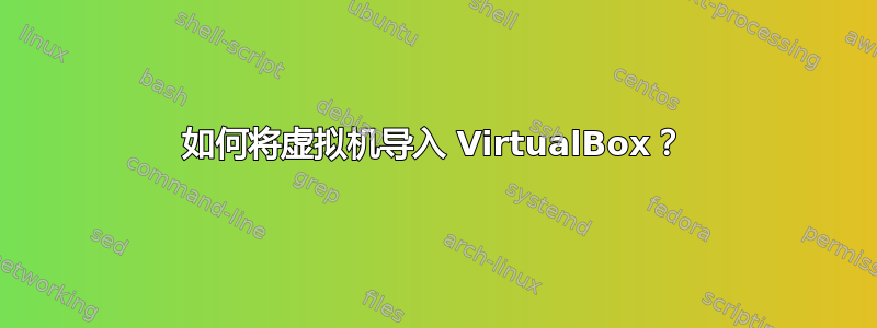 如何将虚拟机导入 VirtualBox？