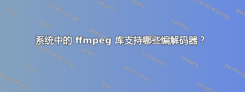 系统中的 ffmpeg 库支持哪些编解码器？