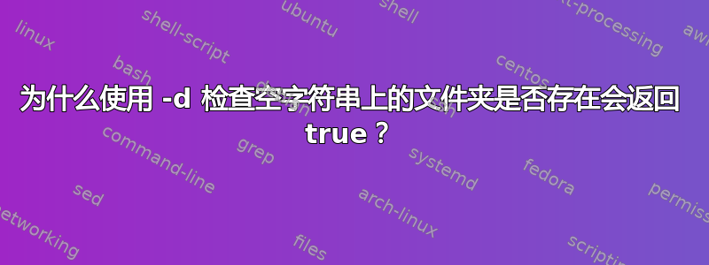 为什么使用 -d 检查空字符串上的文件夹是否存在会返回 true？