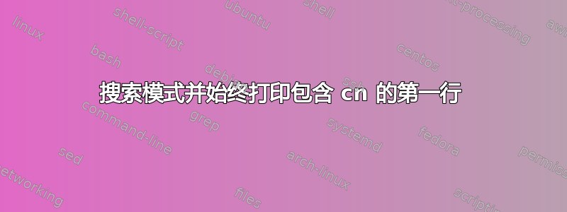 搜索模式并始终打印包含 cn 的第一行