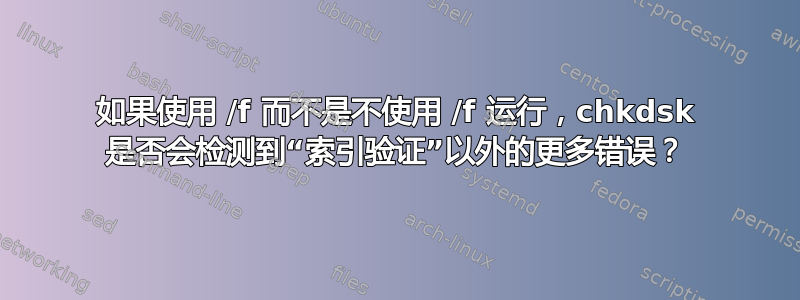 如果使用 /f 而不是不使用 /f 运行，chkdsk 是否会检测到“索引验证”以外的更多错误？