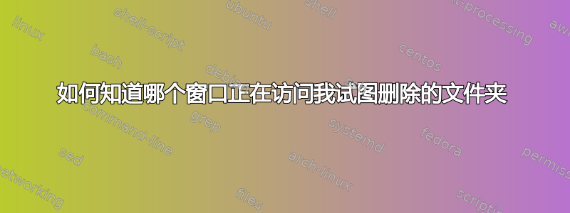 如何知道哪个窗口正在访问我试图删除的文件夹