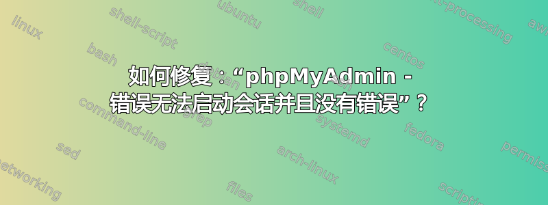 如何修复：“phpMyAdmin - 错误无法启动会话并且没有错误”？