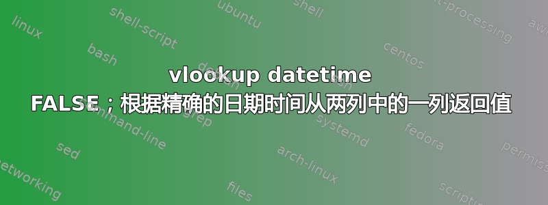 vlookup datetime FALSE；根据精确的日期时间从两列中的一列返回值