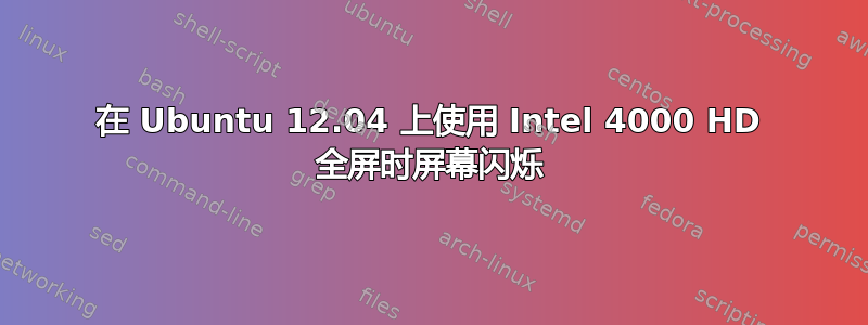 在 Ubuntu 12.04 上使用 Intel 4000 HD 全屏时屏幕闪烁