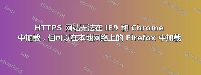 HTTPS 网站无法在 IE9 和 Chrome 中加载，但可以在本地网络上的 Firefox 中加载