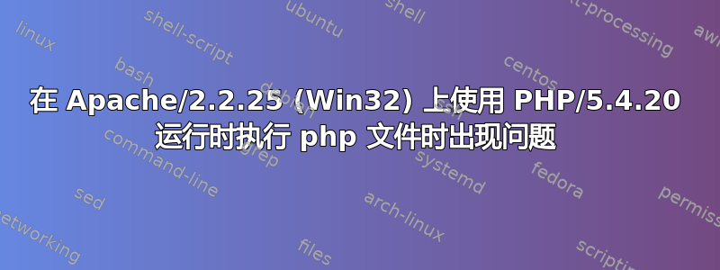 在 Apache/2.2.25 (Win32) 上使用 PHP/5.4.20 运行时执行 php 文件时出现问题